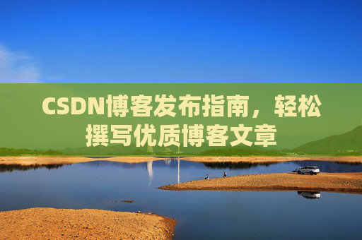 CSDN博客发布指南，轻松撰写优质博客文章