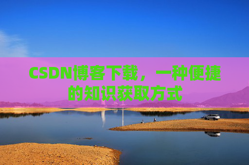 CSDN博客下载，一种便捷的知识获取方式