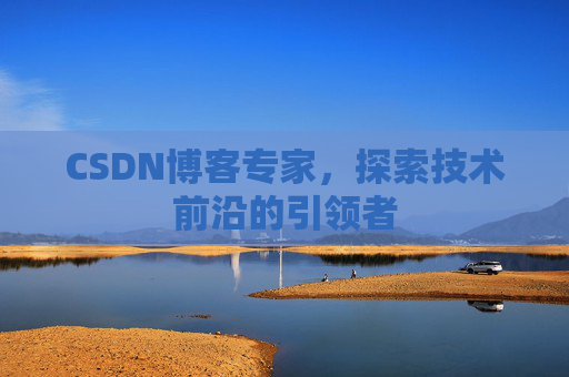 CSDN博客专家，探索技术前沿的引领者