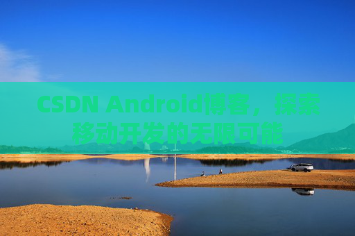 CSDN Android博客，探索移动开发的无限可能